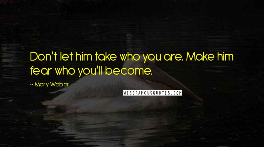 Mary Weber Quotes: Don't let him take who you are. Make him fear who you'll become.