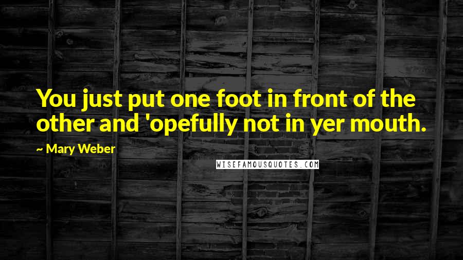 Mary Weber Quotes: You just put one foot in front of the other and 'opefully not in yer mouth.