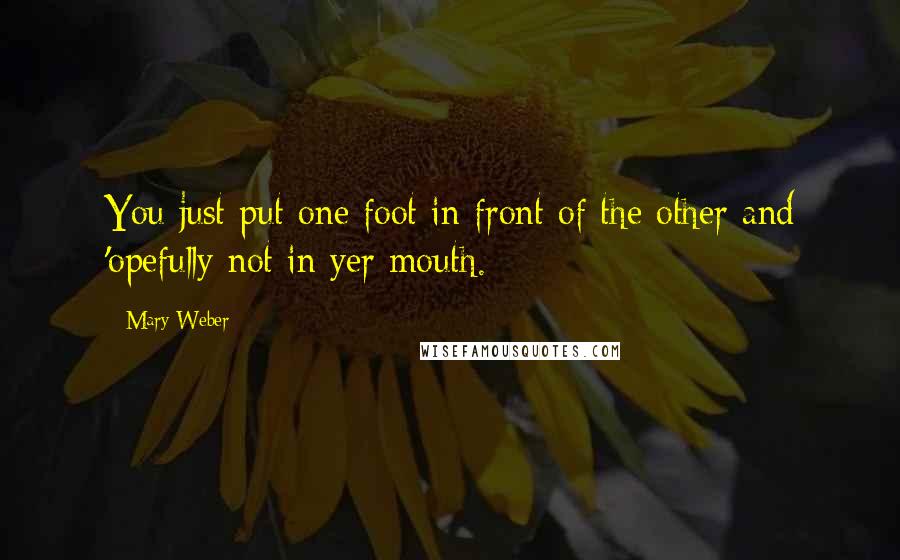 Mary Weber Quotes: You just put one foot in front of the other and 'opefully not in yer mouth.