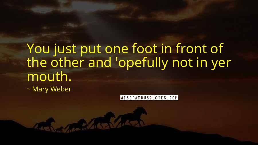 Mary Weber Quotes: You just put one foot in front of the other and 'opefully not in yer mouth.