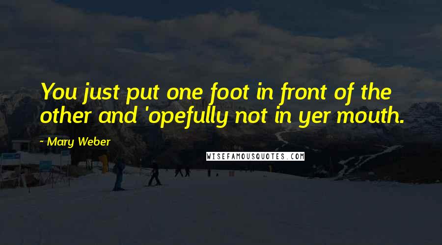 Mary Weber Quotes: You just put one foot in front of the other and 'opefully not in yer mouth.