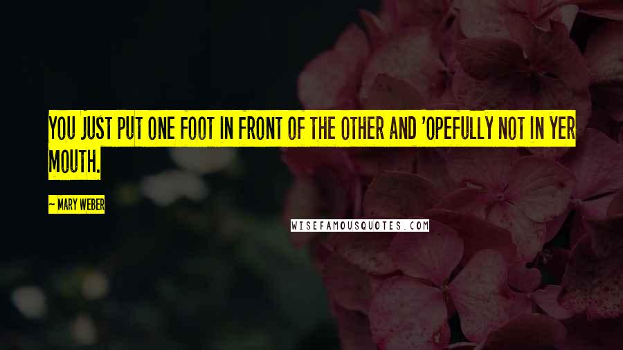 Mary Weber Quotes: You just put one foot in front of the other and 'opefully not in yer mouth.