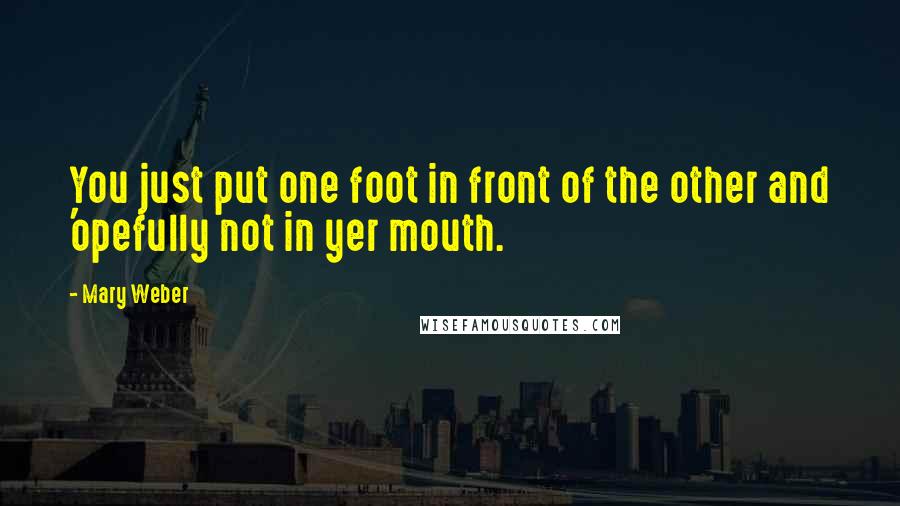 Mary Weber Quotes: You just put one foot in front of the other and 'opefully not in yer mouth.