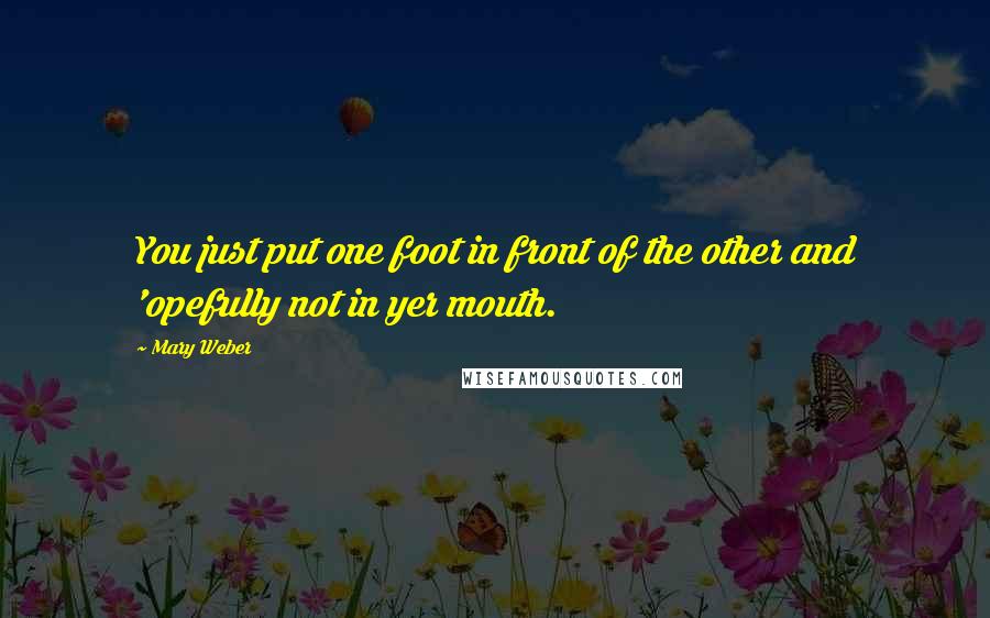 Mary Weber Quotes: You just put one foot in front of the other and 'opefully not in yer mouth.