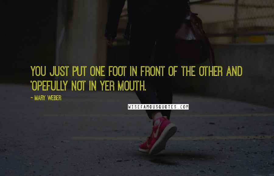 Mary Weber Quotes: You just put one foot in front of the other and 'opefully not in yer mouth.