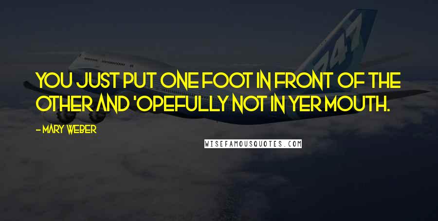 Mary Weber Quotes: You just put one foot in front of the other and 'opefully not in yer mouth.