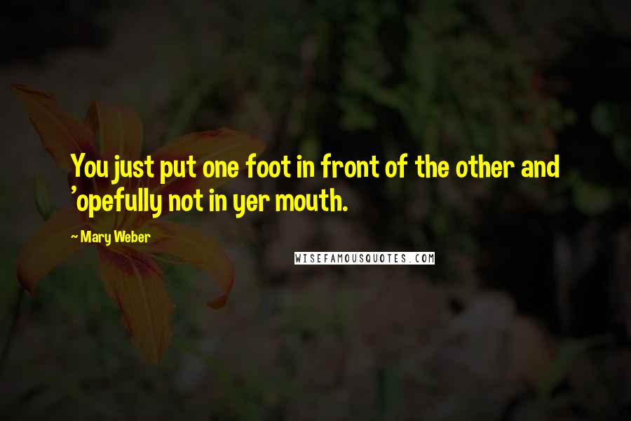 Mary Weber Quotes: You just put one foot in front of the other and 'opefully not in yer mouth.