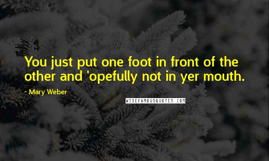 Mary Weber Quotes: You just put one foot in front of the other and 'opefully not in yer mouth.