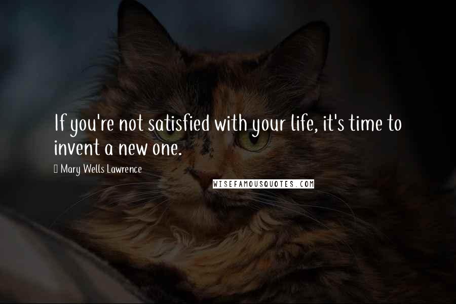 Mary Wells Lawrence Quotes: If you're not satisfied with your life, it's time to invent a new one.