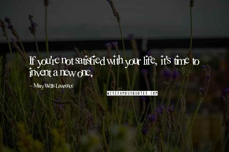 Mary Wells Lawrence Quotes: If you're not satisfied with your life, it's time to invent a new one.