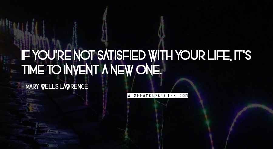 Mary Wells Lawrence Quotes: If you're not satisfied with your life, it's time to invent a new one.