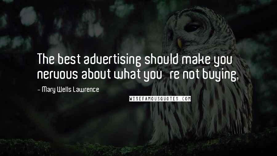 Mary Wells Lawrence Quotes: The best advertising should make you nervous about what you're not buying,
