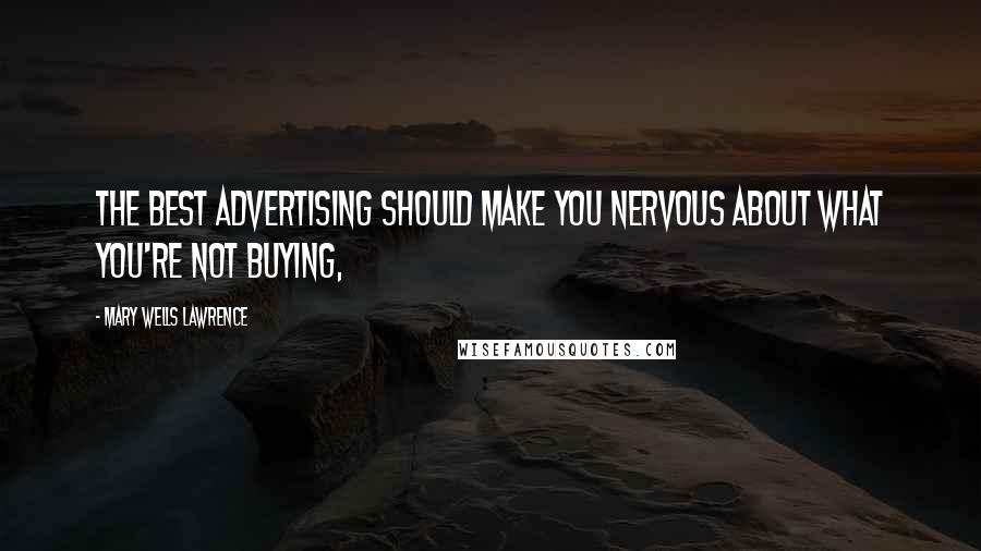 Mary Wells Lawrence Quotes: The best advertising should make you nervous about what you're not buying,