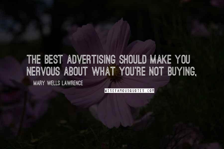 Mary Wells Lawrence Quotes: The best advertising should make you nervous about what you're not buying,