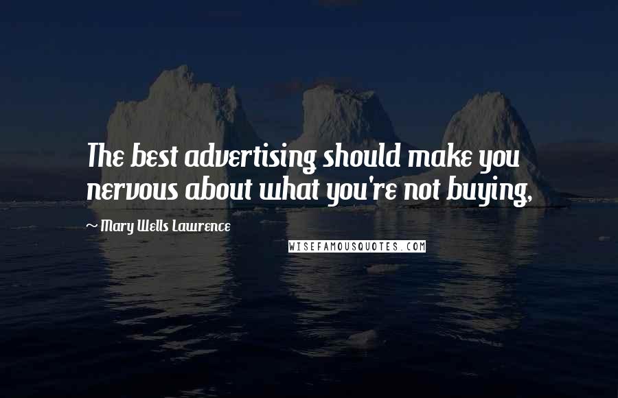Mary Wells Lawrence Quotes: The best advertising should make you nervous about what you're not buying,