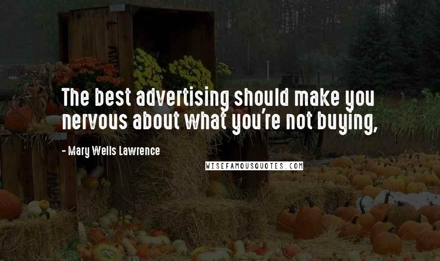 Mary Wells Lawrence Quotes: The best advertising should make you nervous about what you're not buying,