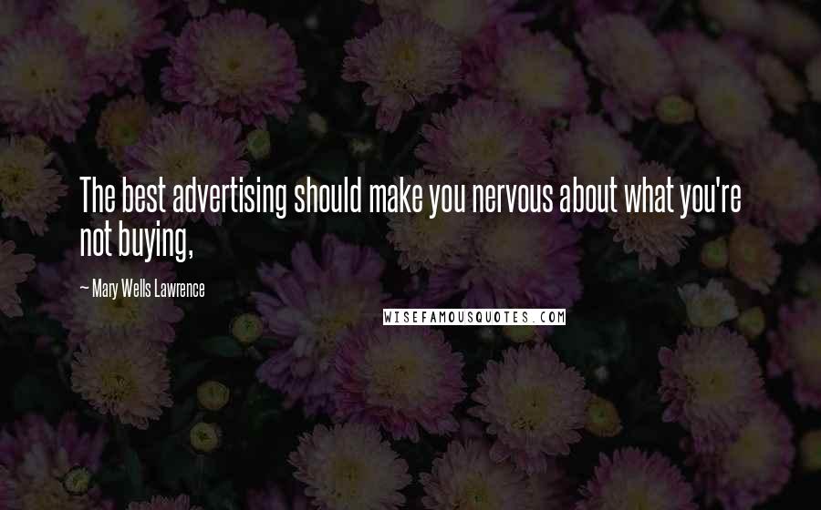 Mary Wells Lawrence Quotes: The best advertising should make you nervous about what you're not buying,