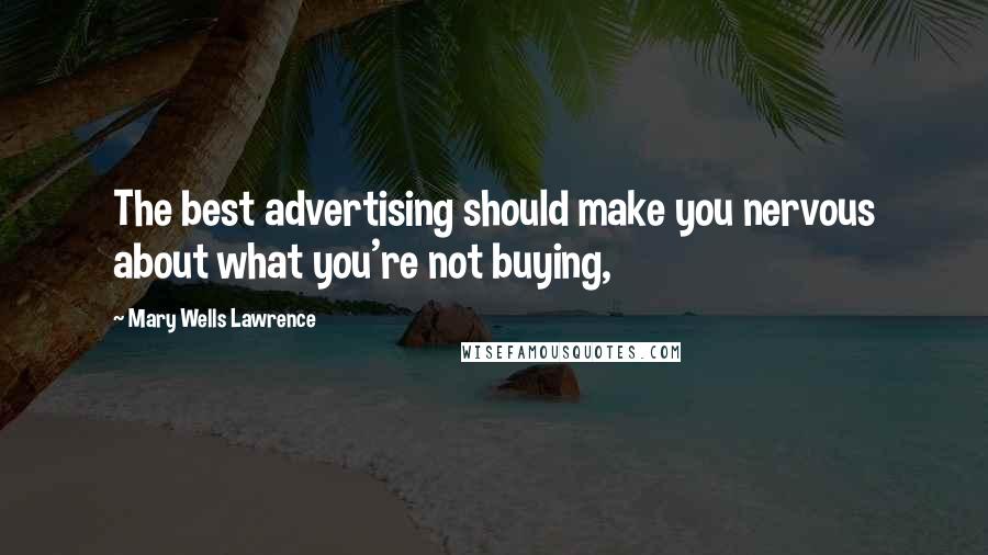 Mary Wells Lawrence Quotes: The best advertising should make you nervous about what you're not buying,