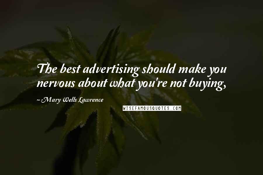 Mary Wells Lawrence Quotes: The best advertising should make you nervous about what you're not buying,