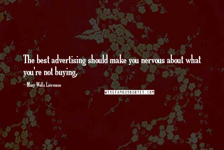 Mary Wells Lawrence Quotes: The best advertising should make you nervous about what you're not buying,