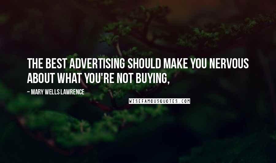 Mary Wells Lawrence Quotes: The best advertising should make you nervous about what you're not buying,
