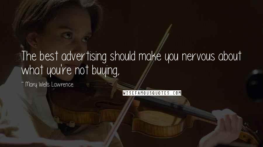 Mary Wells Lawrence Quotes: The best advertising should make you nervous about what you're not buying,