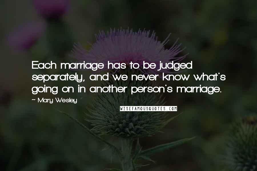 Mary Wesley Quotes: Each marriage has to be judged separately, and we never know what's going on in another person's marriage.