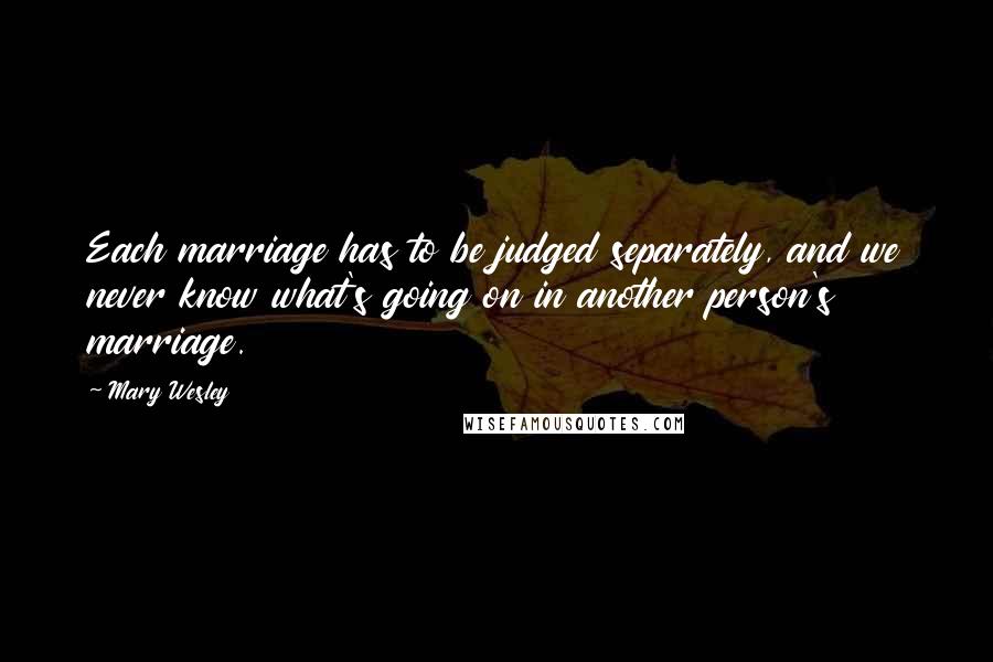 Mary Wesley Quotes: Each marriage has to be judged separately, and we never know what's going on in another person's marriage.