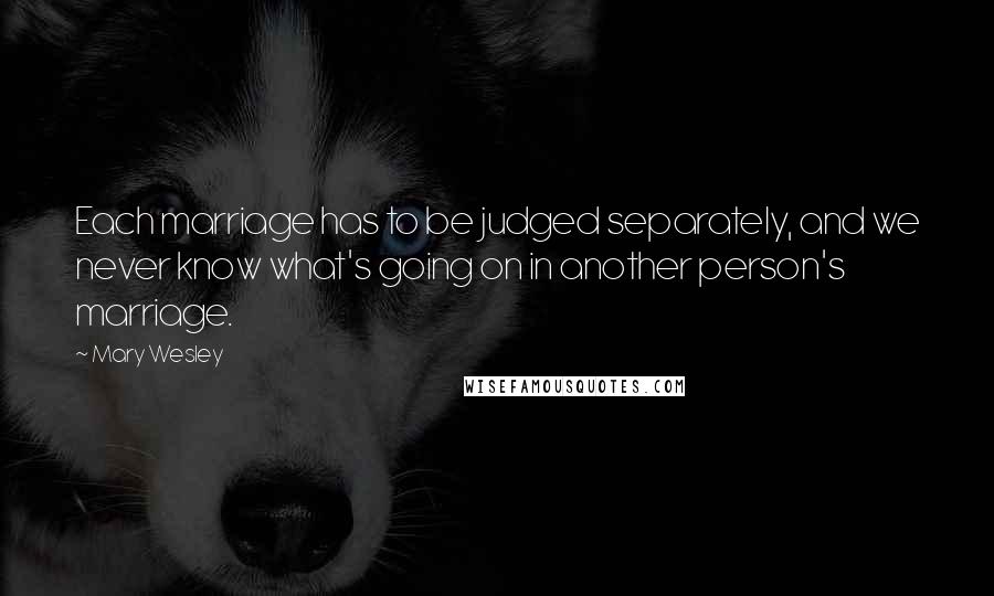 Mary Wesley Quotes: Each marriage has to be judged separately, and we never know what's going on in another person's marriage.