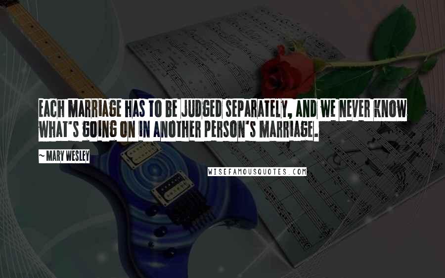 Mary Wesley Quotes: Each marriage has to be judged separately, and we never know what's going on in another person's marriage.