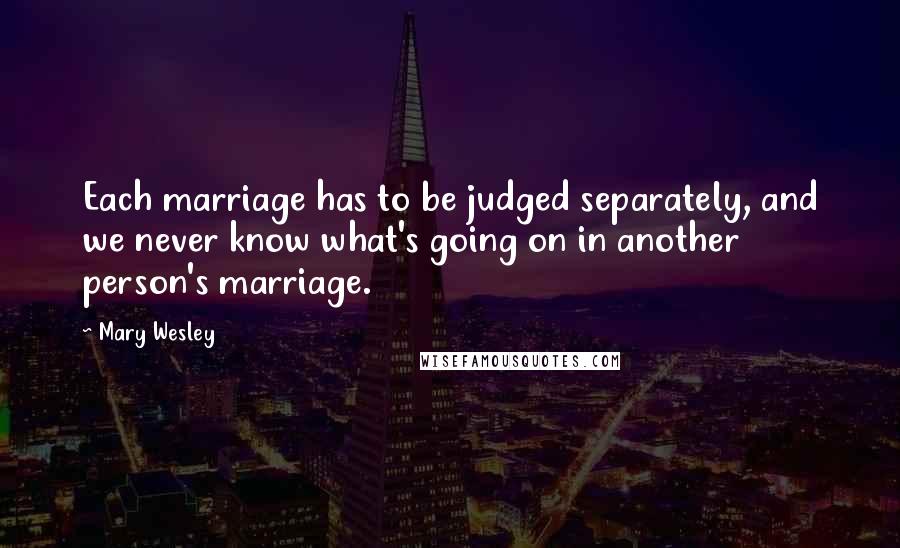 Mary Wesley Quotes: Each marriage has to be judged separately, and we never know what's going on in another person's marriage.