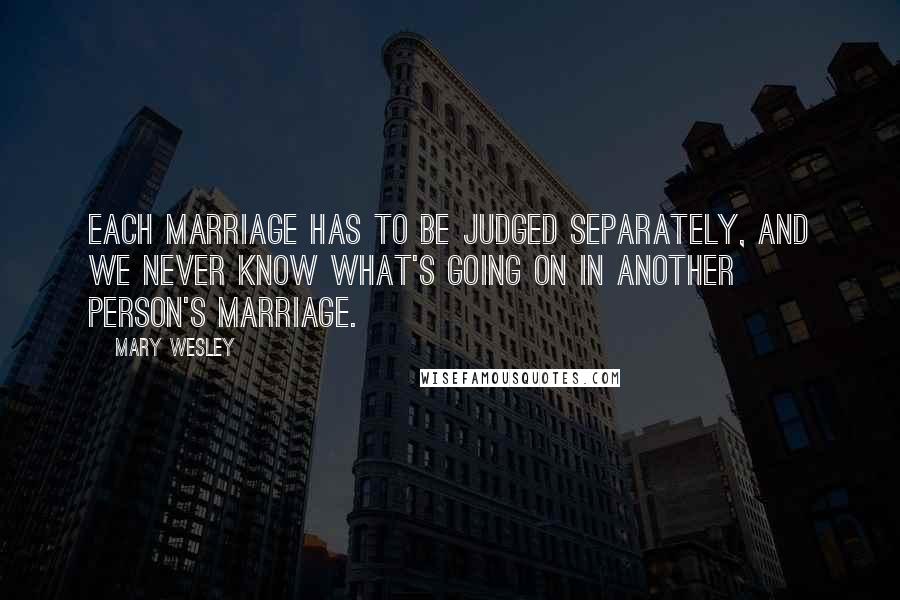 Mary Wesley Quotes: Each marriage has to be judged separately, and we never know what's going on in another person's marriage.