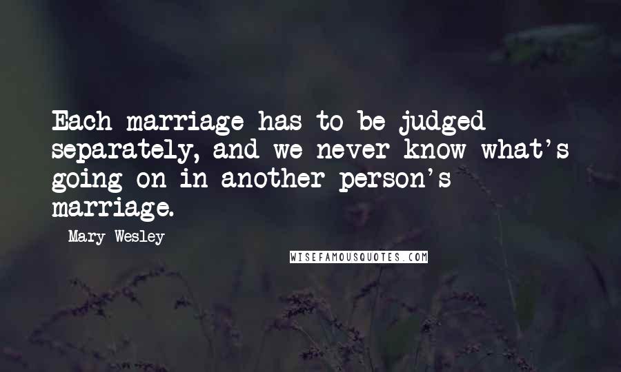 Mary Wesley Quotes: Each marriage has to be judged separately, and we never know what's going on in another person's marriage.
