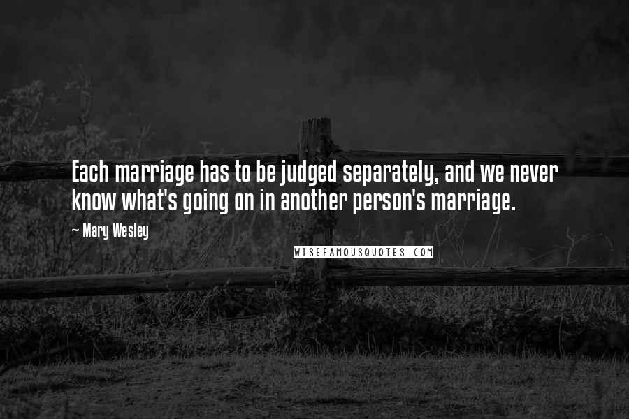 Mary Wesley Quotes: Each marriage has to be judged separately, and we never know what's going on in another person's marriage.