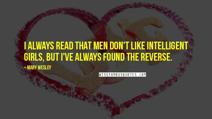 Mary Wesley Quotes: I always read that men don't like intelligent girls, but I've always found the reverse.