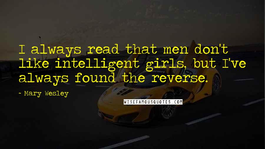 Mary Wesley Quotes: I always read that men don't like intelligent girls, but I've always found the reverse.