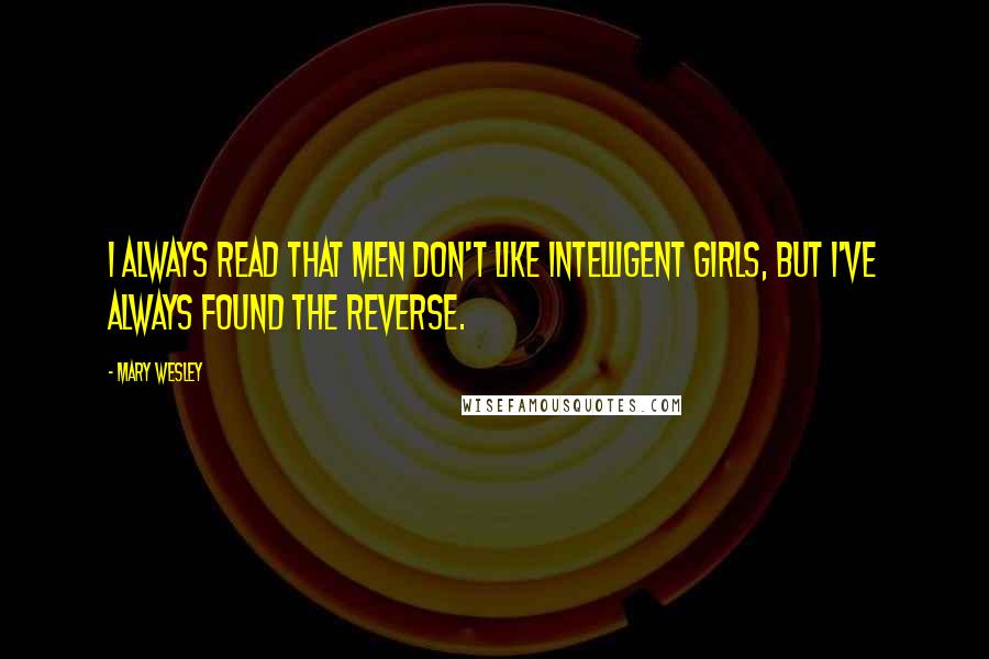 Mary Wesley Quotes: I always read that men don't like intelligent girls, but I've always found the reverse.