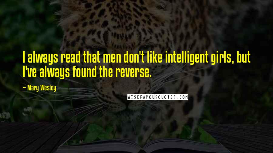 Mary Wesley Quotes: I always read that men don't like intelligent girls, but I've always found the reverse.