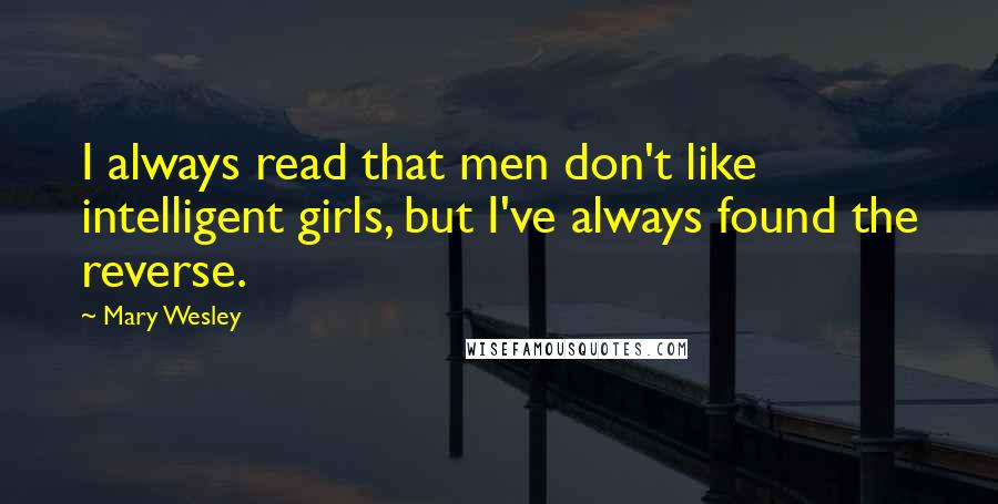 Mary Wesley Quotes: I always read that men don't like intelligent girls, but I've always found the reverse.