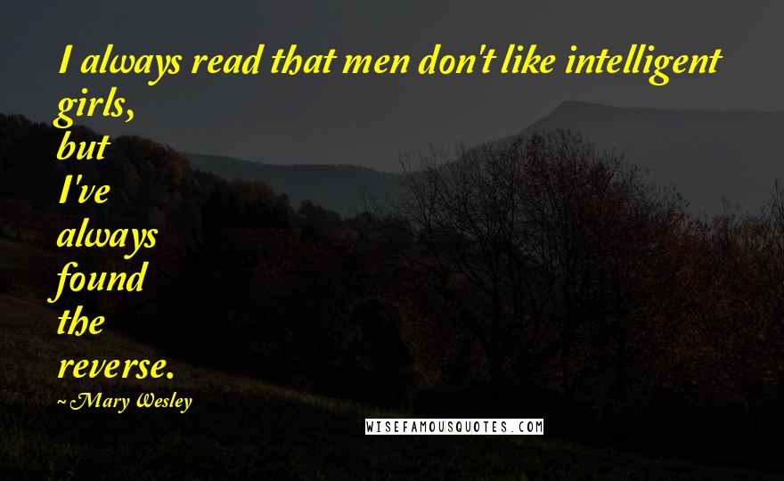 Mary Wesley Quotes: I always read that men don't like intelligent girls, but I've always found the reverse.