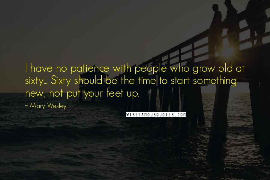 Mary Wesley Quotes: I have no patience with people who grow old at sixty... Sixty should be the time to start something new, not put your feet up.