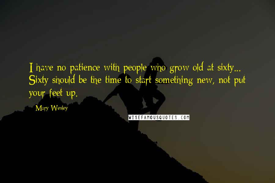 Mary Wesley Quotes: I have no patience with people who grow old at sixty... Sixty should be the time to start something new, not put your feet up.