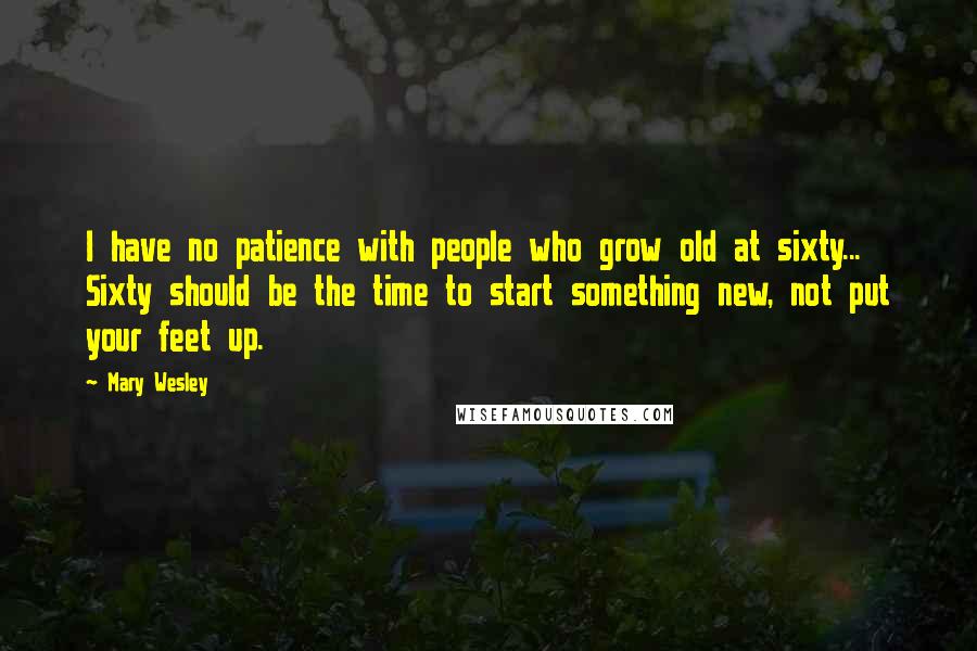 Mary Wesley Quotes: I have no patience with people who grow old at sixty... Sixty should be the time to start something new, not put your feet up.