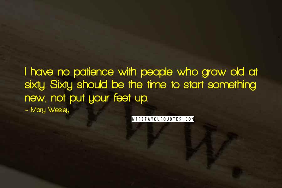 Mary Wesley Quotes: I have no patience with people who grow old at sixty... Sixty should be the time to start something new, not put your feet up.