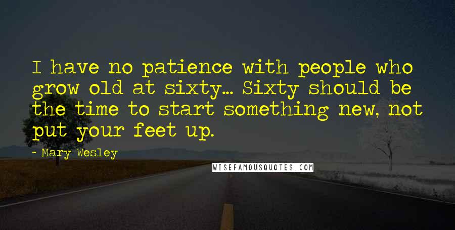 Mary Wesley Quotes: I have no patience with people who grow old at sixty... Sixty should be the time to start something new, not put your feet up.