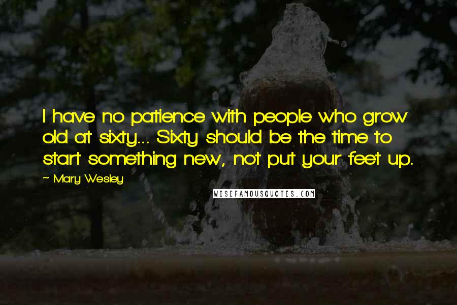 Mary Wesley Quotes: I have no patience with people who grow old at sixty... Sixty should be the time to start something new, not put your feet up.