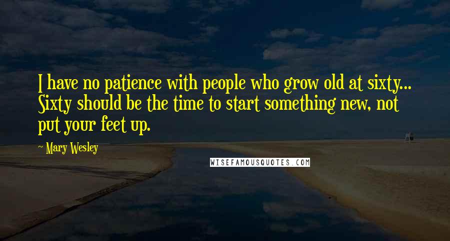 Mary Wesley Quotes: I have no patience with people who grow old at sixty... Sixty should be the time to start something new, not put your feet up.