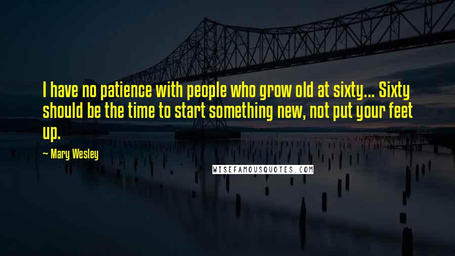 Mary Wesley Quotes: I have no patience with people who grow old at sixty... Sixty should be the time to start something new, not put your feet up.