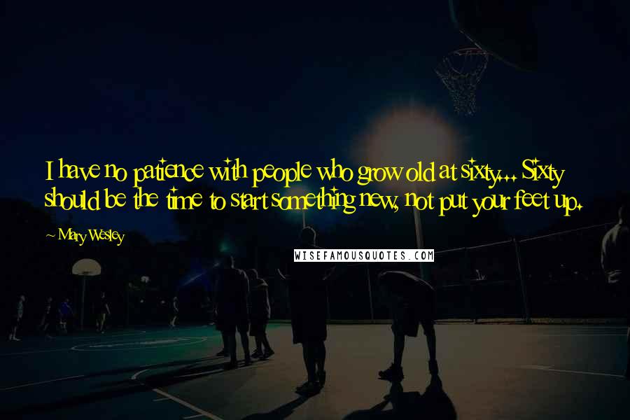 Mary Wesley Quotes: I have no patience with people who grow old at sixty... Sixty should be the time to start something new, not put your feet up.