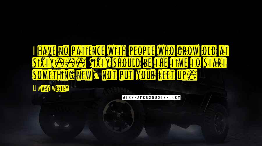 Mary Wesley Quotes: I have no patience with people who grow old at sixty... Sixty should be the time to start something new, not put your feet up.